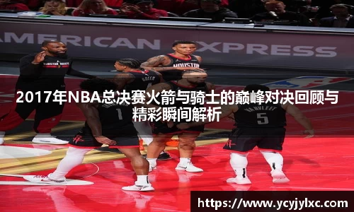 2017年NBA总决赛火箭与骑士的巅峰对决回顾与精彩瞬间解析