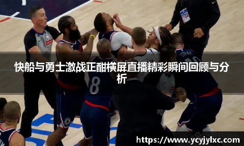 快船与勇士激战正酣横屏直播精彩瞬间回顾与分析