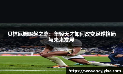 zoty中欧贝林厄姆崛起之路：年轻天才如何改变足球格局与未来发展